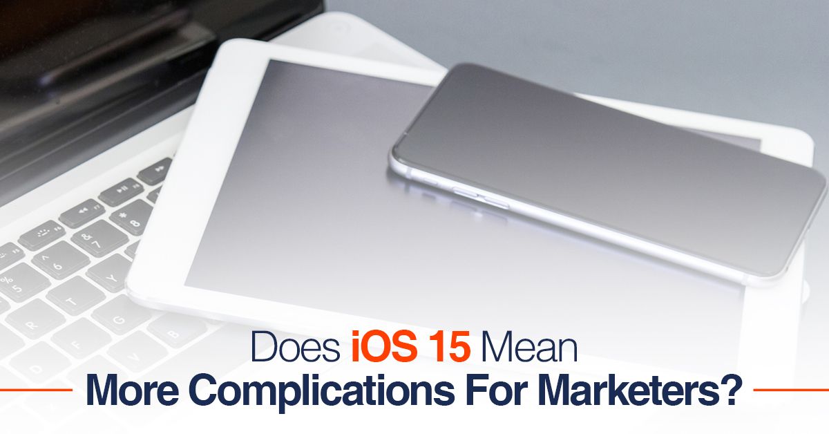 Does iOS 15 Mean More Complications For Marketers?