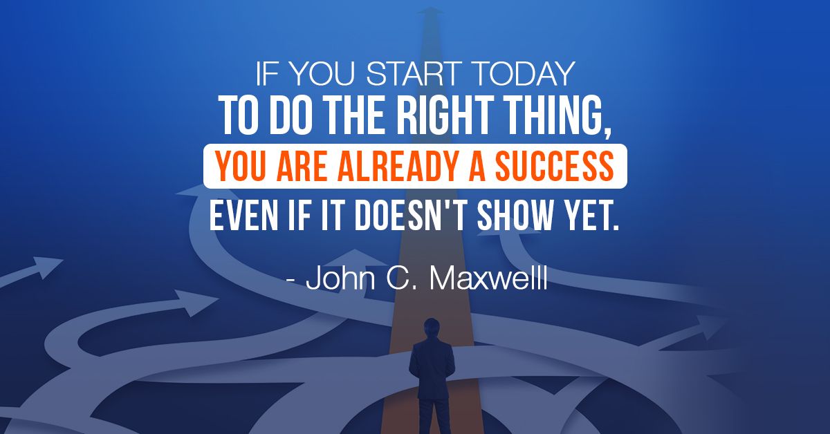 If you start today to do the right thing, you are already a success even if it doesn't show yet. - John C. Maxwelll