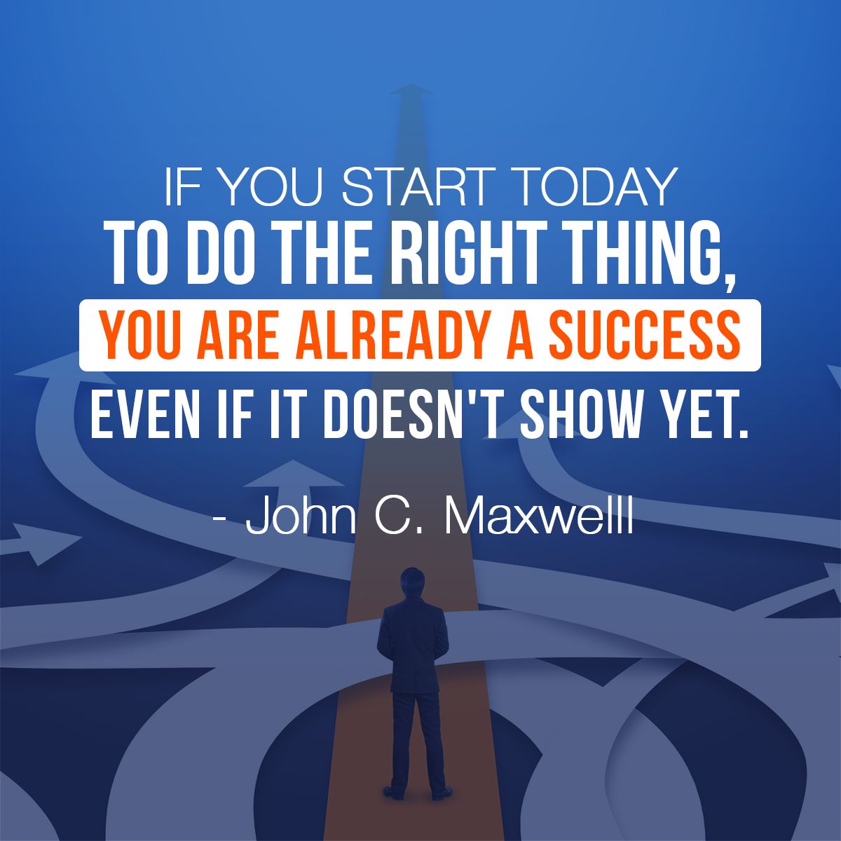 If you start today to do the right thing, you are already a success even if it doesn't show yet. - John C. Maxwelll