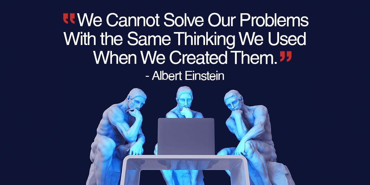 We Cannot Solve Our Problems With the Same Thinking We Used When We Created Them.