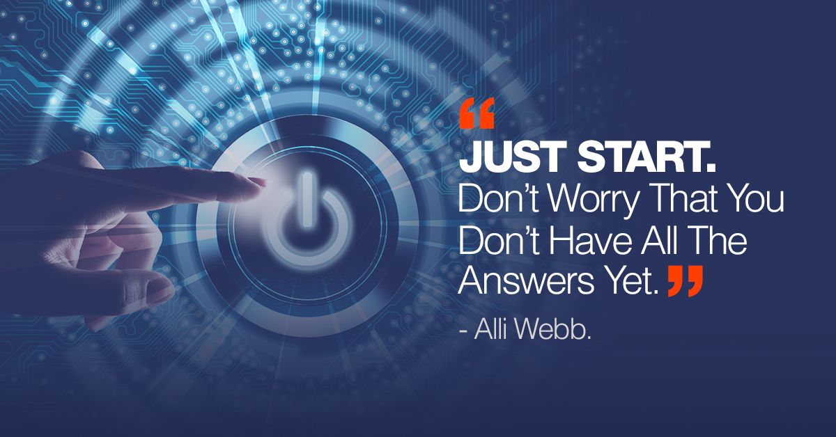 Just Start. Don't Worry That You Don't Have All The Answers Yet. -  Alli Webb